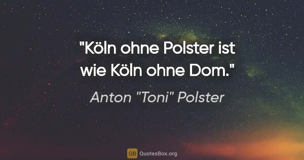 Anton "Toni" Polster Zitat: "Köln ohne Polster ist wie Köln ohne Dom."