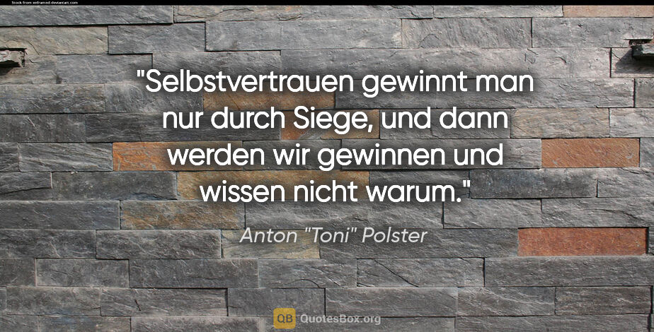 Anton "Toni" Polster Zitat: "Selbstvertrauen gewinnt man nur durch Siege, und dann werden..."
