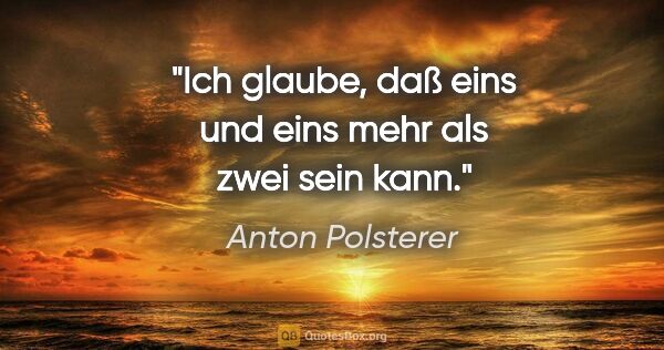 Anton Polsterer Zitat: "Ich glaube, daß eins und eins mehr als zwei sein kann."