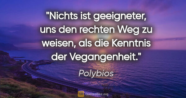 Polybios Zitat: "Nichts ist geeigneter, uns den rechten Weg zu weisen, als die..."