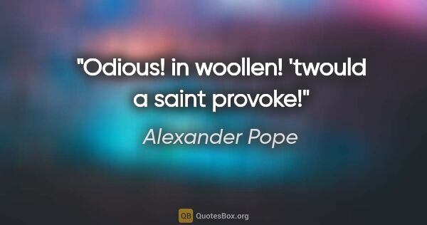 Alexander Pope Zitat: "Odious! in woollen! 'twould a saint provoke!"