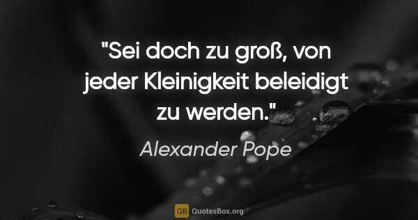 Alexander Pope Zitat: "Sei doch zu groß, von jeder Kleinigkeit beleidigt zu werden."