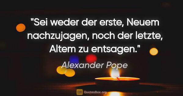 Alexander Pope Zitat: "Sei weder der erste, Neuem nachzujagen, noch der letzte, Altem..."