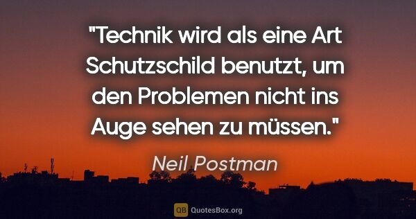 Neil Postman Zitat: "Technik wird als eine Art Schutzschild benutzt, um den..."