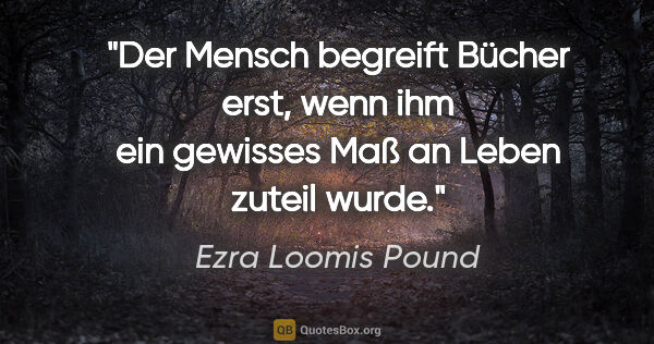 Ezra Loomis Pound Zitat: "Der Mensch begreift Bücher erst, wenn ihm ein gewisses Maß an..."