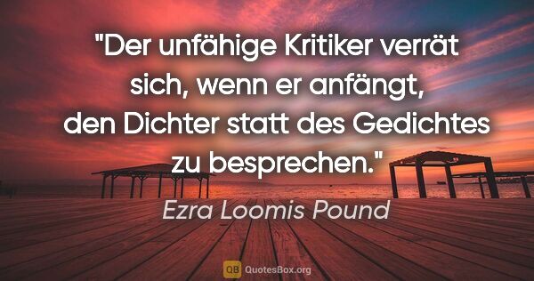 Ezra Loomis Pound Zitat: "Der unfähige Kritiker verrät sich, wenn er anfängt, den..."