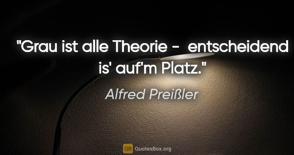 Alfred Preißler Zitat: "Grau ist alle Theorie -  entscheidend is' auf'm Platz."