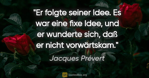 Jacques Prévert Zitat: "Er folgte seiner Idee. Es war eine fixe Idee, und er wunderte..."