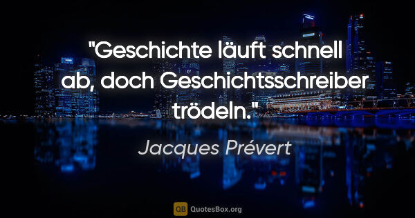 Jacques Prévert Zitat: "Geschichte läuft schnell ab, doch Geschichtsschreiber trödeln."