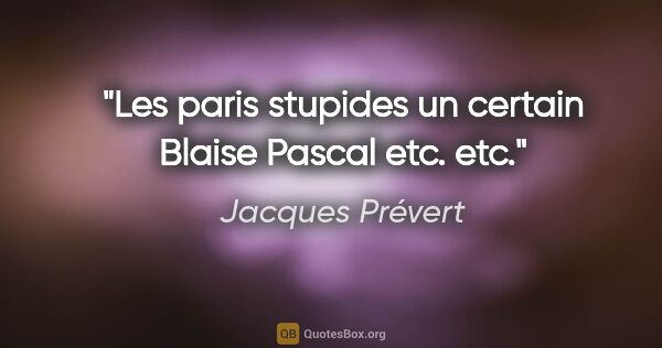 Jacques Prévert Zitat: "Les paris stupides un certain Blaise Pascal etc. etc."