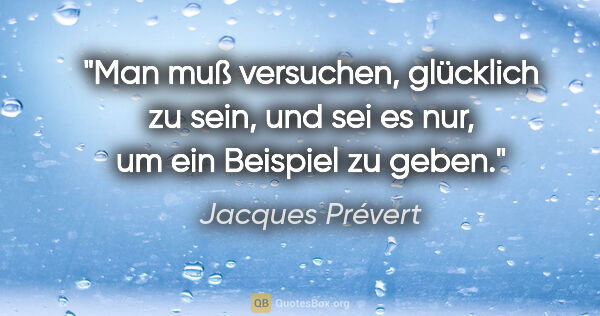 Jacques Prévert Zitat: "Man muß versuchen, glücklich zu sein, und sei es nur, um ein..."