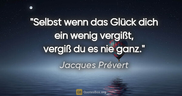 Jacques Prévert Zitat: "Selbst wenn das Glück dich ein wenig vergißt, vergiß du es nie..."