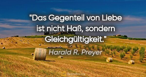 Harald R. Preyer Zitat: "Das Gegenteil von Liebe ist nicht Haß, sondern Gleichgültigkeit."