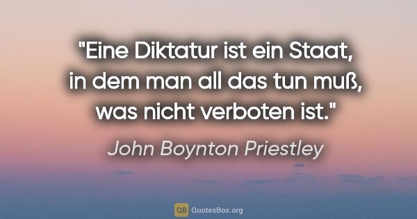 John Boynton Priestley Zitat: "Eine Diktatur ist ein Staat, in dem man all das tun muß, was..."