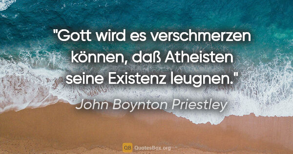 John Boynton Priestley Zitat: "Gott wird es verschmerzen können, daß Atheisten seine Existenz..."