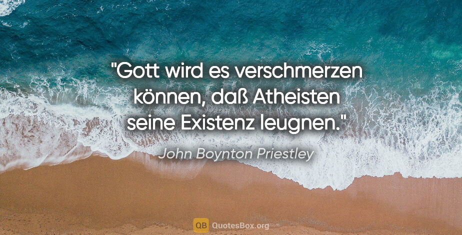 John Boynton Priestley Zitat: "Gott wird es verschmerzen können, daß Atheisten seine Existenz..."