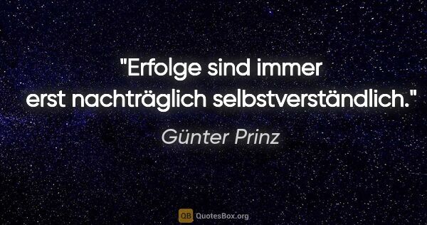 Günter Prinz Zitat: "Erfolge sind immer erst nachträglich selbstverständlich."