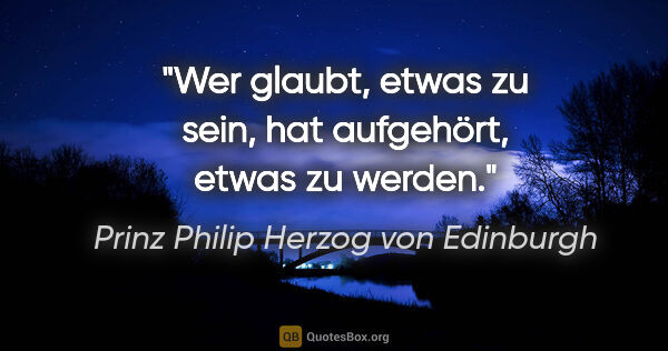 Prinz Philip Herzog von Edinburgh Zitat: "Wer glaubt, etwas zu sein, hat aufgehört, etwas zu werden."