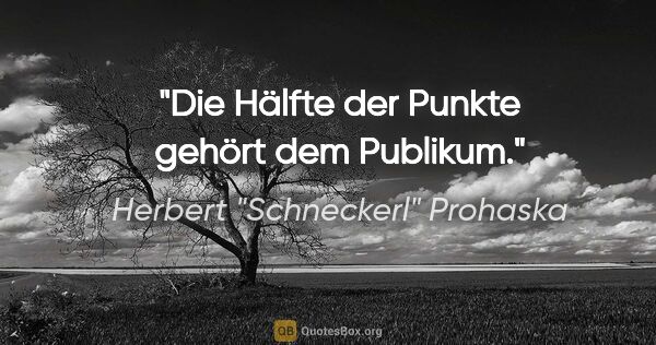 Herbert "Schneckerl" Prohaska Zitat: "Die Hälfte der Punkte gehört dem Publikum."