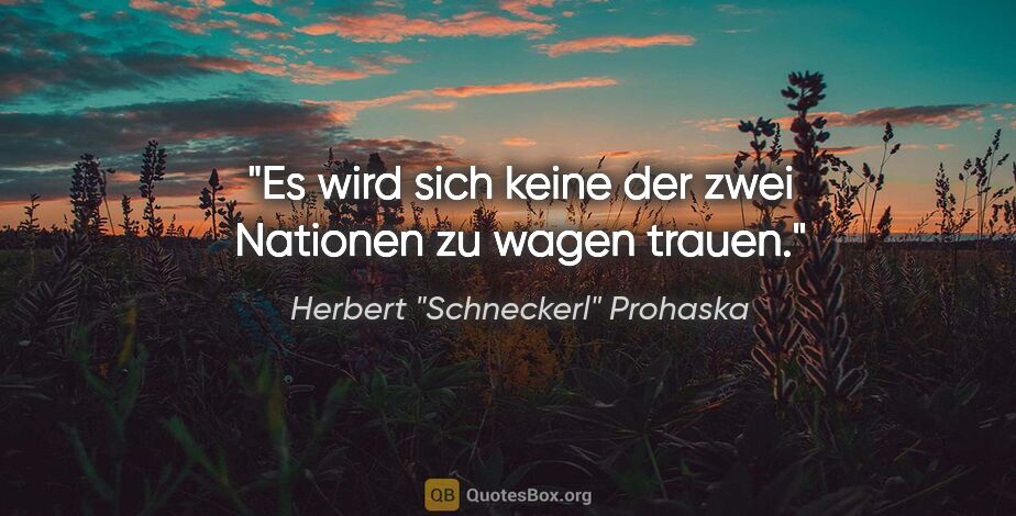 Herbert "Schneckerl" Prohaska Zitat: "Es wird sich keine der zwei Nationen zu wagen trauen."