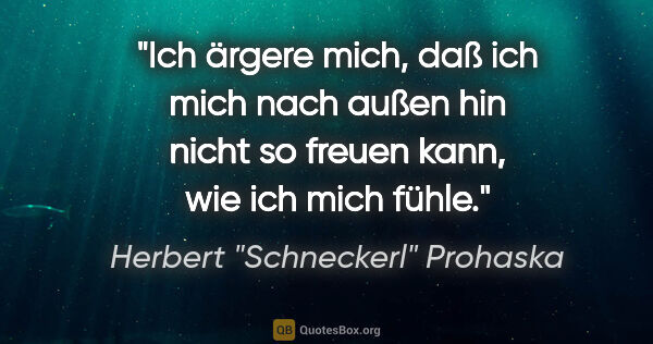 Herbert "Schneckerl" Prohaska Zitat: "Ich ärgere mich, daß ich mich nach außen hin nicht so freuen..."