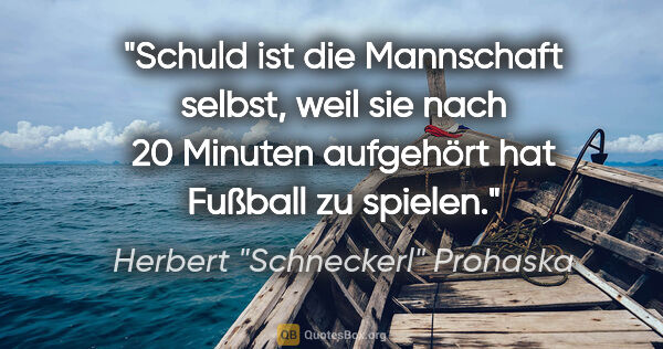 Herbert "Schneckerl" Prohaska Zitat: "Schuld ist die Mannschaft selbst, weil sie nach 20 Minuten..."