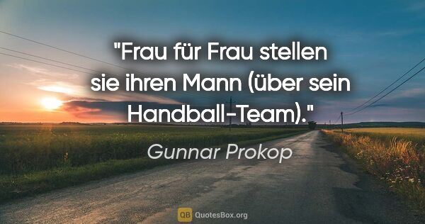 Gunnar Prokop Zitat: "Frau für Frau stellen sie ihren Mann (über sein Handball-Team)."