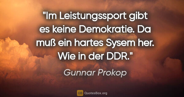 Gunnar Prokop Zitat: "Im Leistungssport gibt es keine Demokratie. Da muß ein hartes..."
