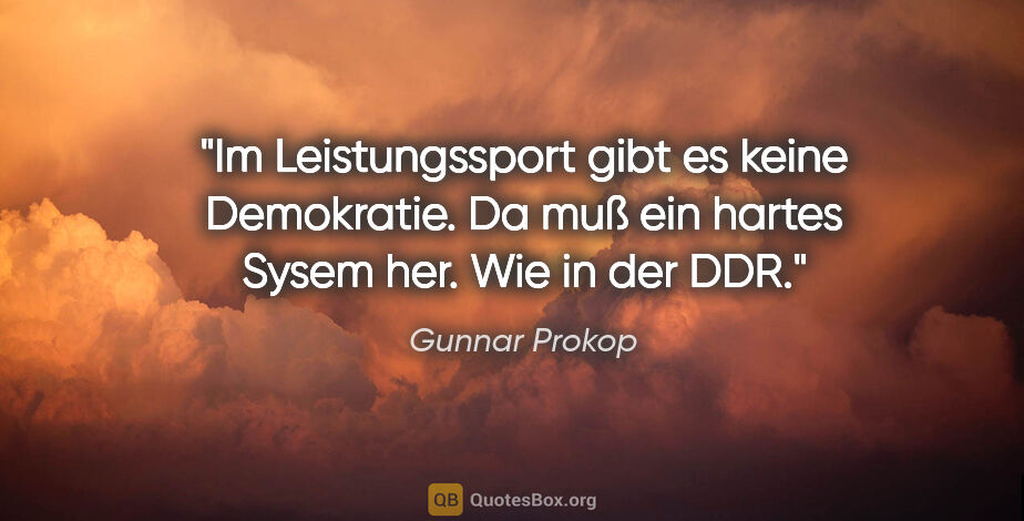 Gunnar Prokop Zitat: "Im Leistungssport gibt es keine Demokratie. Da muß ein hartes..."