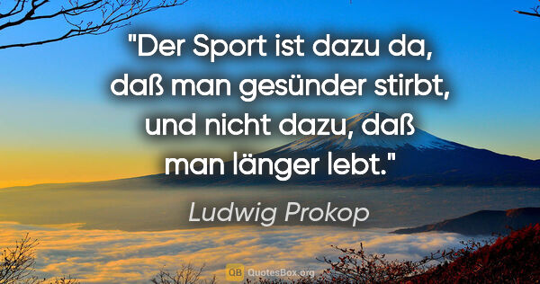 Ludwig Prokop Zitat: "Der Sport ist dazu da, daß man gesünder stirbt, und nicht..."