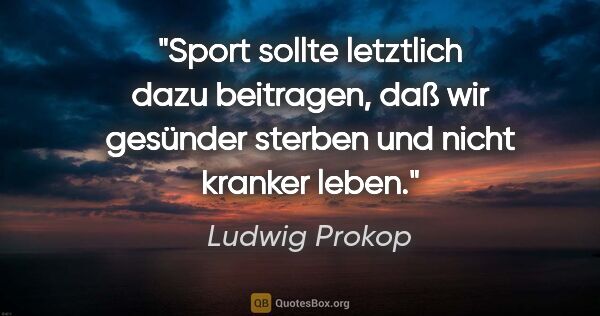 Ludwig Prokop Zitat: "Sport sollte letztlich dazu beitragen, daß wir gesünder..."