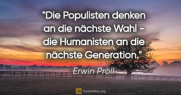 Erwin Pröll Zitat: "Die Populisten denken an die nächste Wahl - die Humanisten an..."