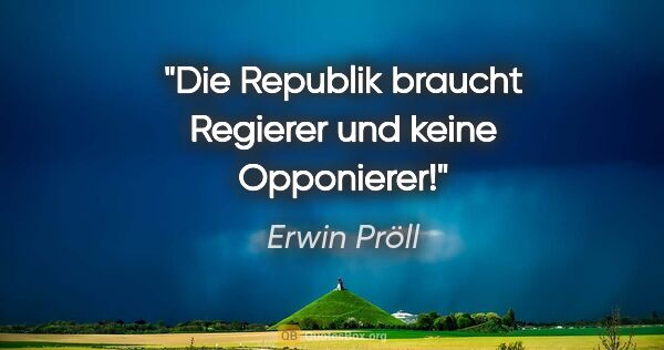 Erwin Pröll Zitat: "Die Republik braucht Regierer und keine Opponierer!"
