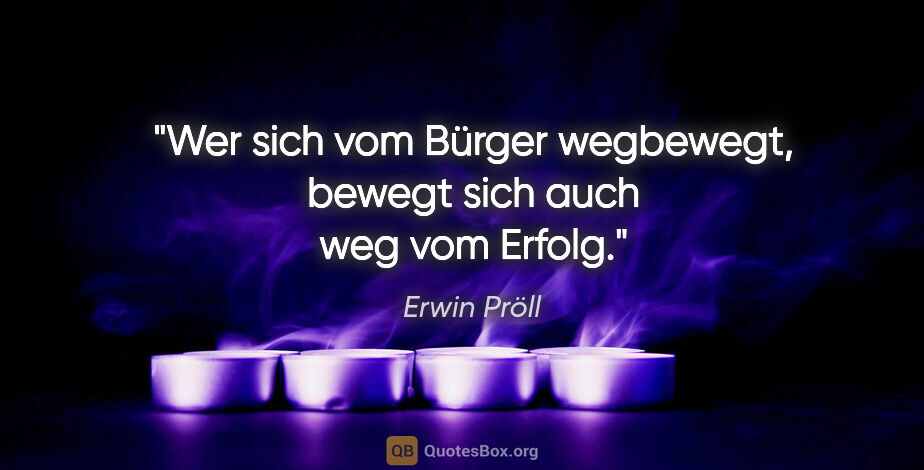 Erwin Pröll Zitat: "Wer sich vom Bürger wegbewegt, bewegt sich auch weg vom Erfolg."