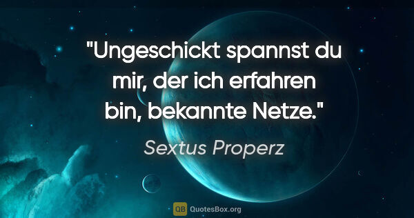 Sextus Properz Zitat: "Ungeschickt spannst du mir, der ich erfahren bin, bekannte Netze."