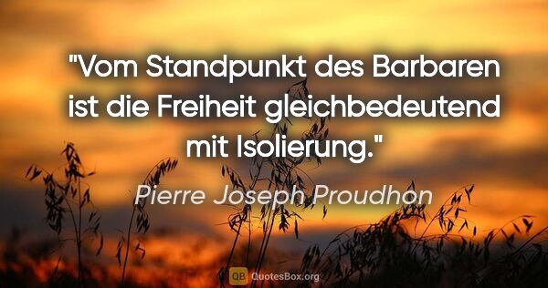Pierre Joseph Proudhon Zitat: "Vom Standpunkt des Barbaren ist die Freiheit gleichbedeutend..."