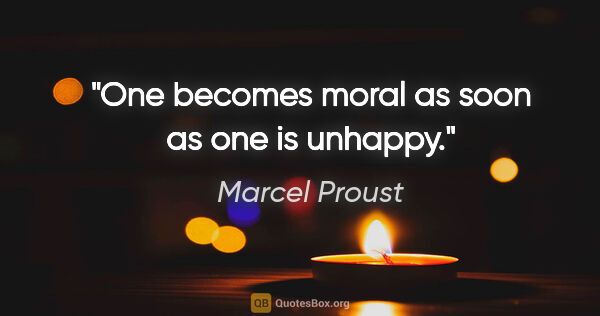 Marcel Proust Zitat: "One becomes moral as soon as one is unhappy."