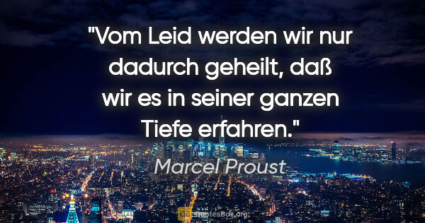 Marcel Proust Zitat: "Vom Leid werden wir nur dadurch geheilt, daß wir es in seiner..."