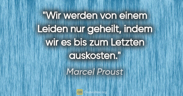 Marcel Proust Zitat: "Wir werden von einem Leiden nur geheilt, indem wir es bis zum..."