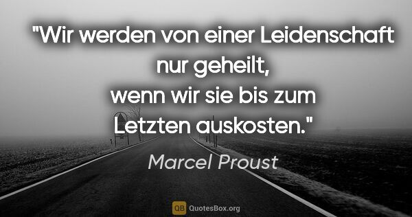 Marcel Proust Zitat: "Wir werden von einer Leidenschaft nur geheilt, wenn wir sie..."