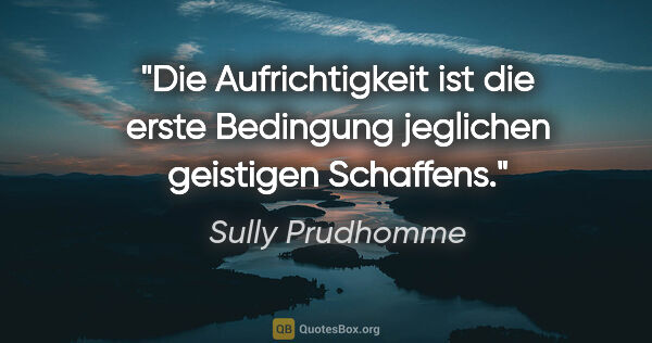 Sully Prudhomme Zitat: "Die Aufrichtigkeit ist die erste Bedingung jeglichen geistigen..."