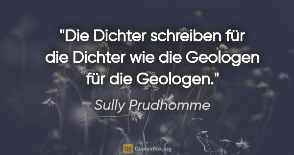 Sully Prudhomme Zitat: "Die Dichter schreiben für die Dichter wie die Geologen für die..."