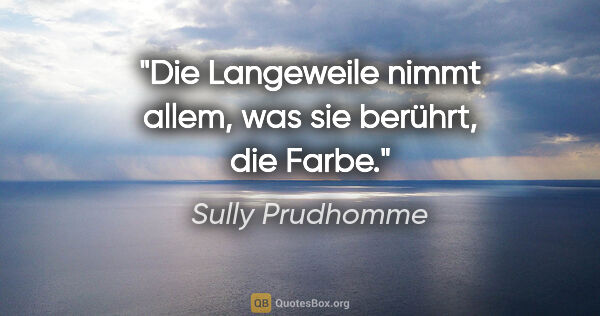 Sully Prudhomme Zitat: "Die Langeweile nimmt allem, was sie berührt, die Farbe."