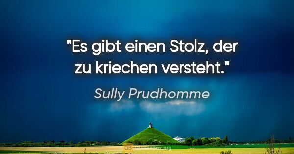 Sully Prudhomme Zitat: "Es gibt einen Stolz, der zu kriechen versteht."