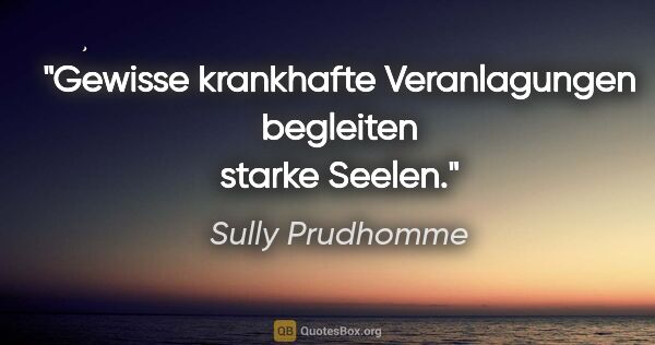 Sully Prudhomme Zitat: "Gewisse krankhafte Veranlagungen begleiten starke Seelen."