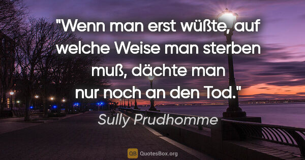 Sully Prudhomme Zitat: "Wenn man erst wüßte, auf welche Weise man sterben muß, dächte..."