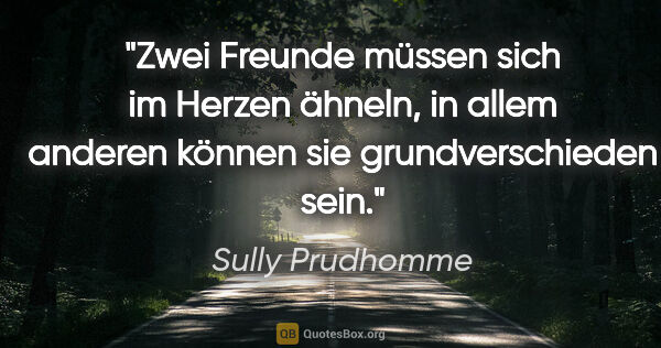 Sully Prudhomme Zitat: "Zwei Freunde müssen sich im Herzen ähneln, in allem anderen..."