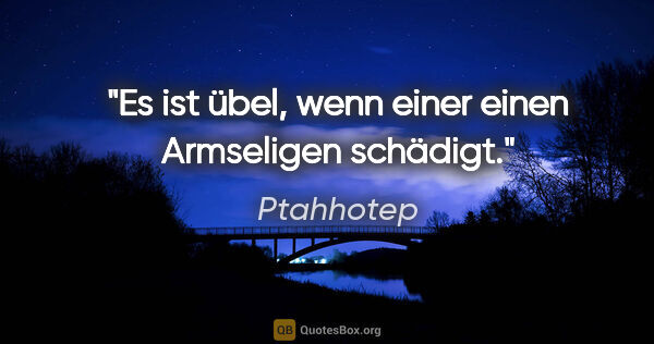 Ptahhotep Zitat: "Es ist übel, wenn einer einen Armseligen schädigt."