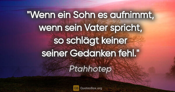 Ptahhotep Zitat: "Wenn ein Sohn es aufnimmt, wenn sein Vater spricht, so schlägt..."