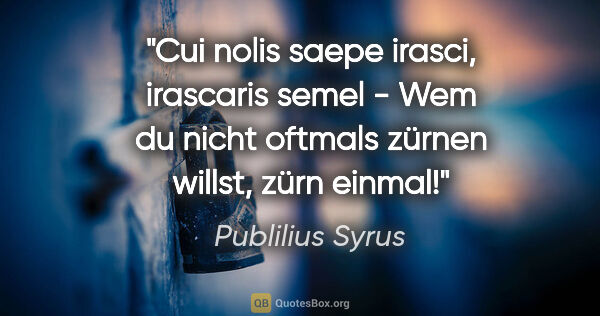 Publilius Syrus Zitat: "Cui nolis saepe irasci, irascaris semel - Wem du nicht oftmals..."